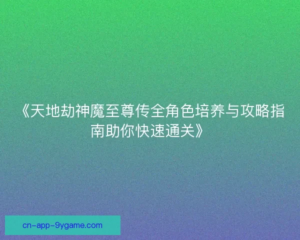 《天地劫神魔至尊传全角色培养与攻略指南助你快速通关》