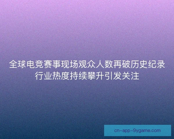 全球电竞赛事现场观众人数再破历史纪录行业热度持续攀升引发关注