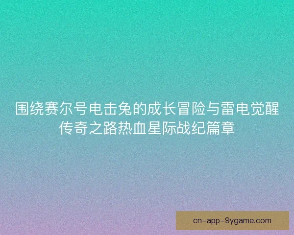 围绕赛尔号电击兔的成长冒险与雷电觉醒传奇之路热血星际战纪篇章
