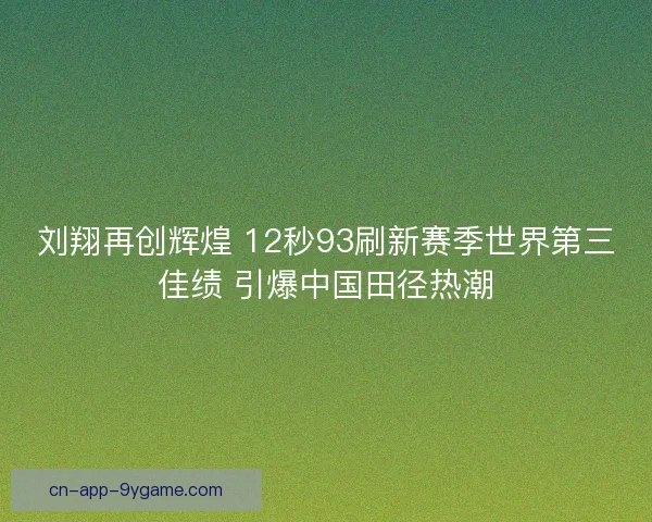 刘翔再创辉煌 12秒93刷新赛季世界第三佳绩 引爆中国田径热潮