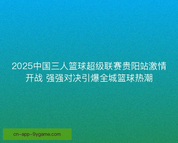 2025中国三人篮球超级联赛贵阳站激情开战 强强对决引爆全城篮球热潮