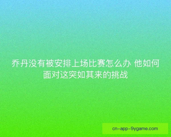 乔丹没有被安排上场比赛怎么办 他如何面对这突如其来的挑战
