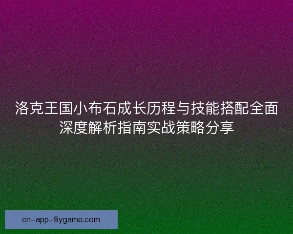 洛克王国小布石成长历程与技能搭配全面深度解析指南实战策略分享